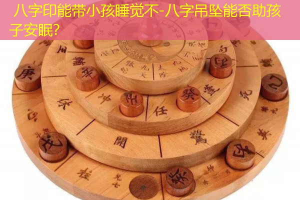  八字印能带小孩睡觉不-八字吊坠能否助孩子安眠？