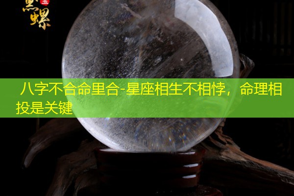  八字不合命里合-星座相生不相悖，命理相投是关键