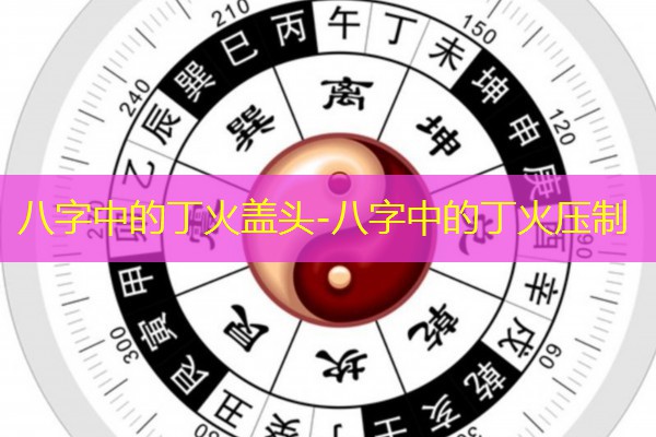 八字中的丁火盖头-八字中的丁火压制