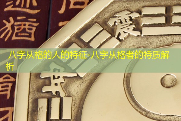  八字从格的人的特征-八字从格者的特质解析