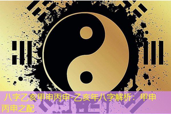  八字乙亥甲申丙申-乙亥年八字解析：甲申丙申之配