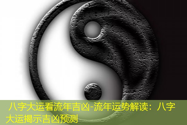  八字大运看流年吉凶-流年运势解读：八字大运揭示吉凶预测