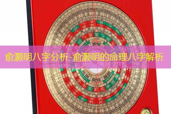  俞灏明八字分析-俞灏明的命理八字解析