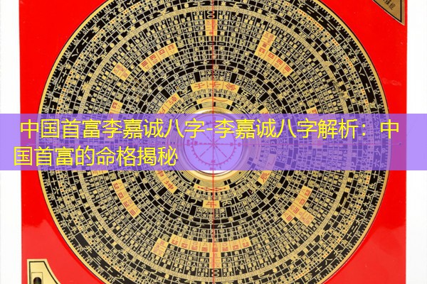  中国首富李嘉诚八字-李嘉诚八字解析：中国首富的命格揭秘