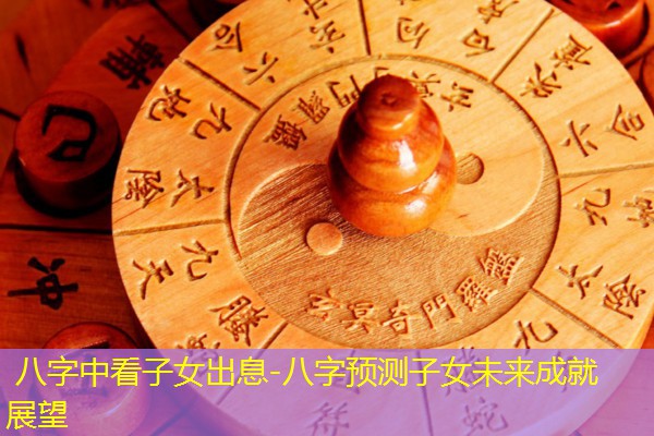  八字中看子女出息-八字预测子女未来成就展望