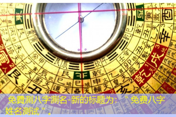  免費測八字測名-新的标题为：＂免费八字姓名测试＂。