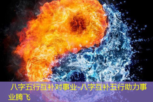  八字五行互补对事业-八字互补五行助力事业腾飞