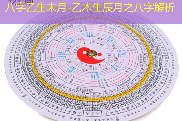  八字乙生未月-乙木生辰月之八字解析