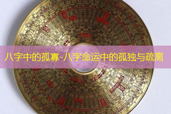  八字中的孤寡-八字命运中的孤独与疏离