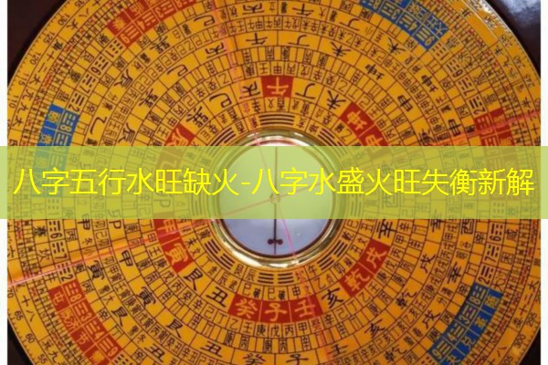  八字五行水旺缺火-八字水盛火旺失衡新解