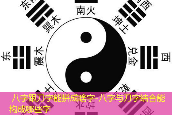  八字跟刀字能拼成啥字-八字与刀字结合能构成哪些字