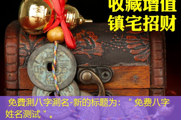  免費測八字測名-新的标题为：＂免费八字姓名测试＂。