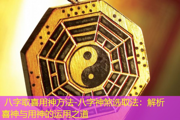 八字取喜用神方法-八字神煞选取法：解析喜神与用神的运用之道