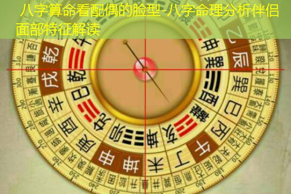  八字算命看配偶的脸型-八字命理分析伴侣面部特征解读
