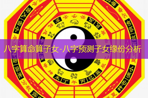  八字算命算子女-八字预测子女缘份分析