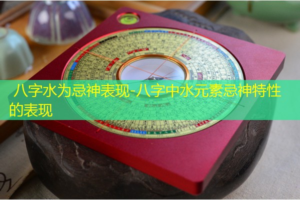  八字水为忌神表现-八字中水元素忌神特性的表现