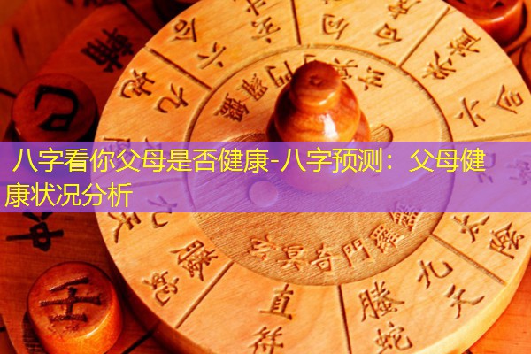  八字看你父母是否健康-八字预测：父母健康状况分析