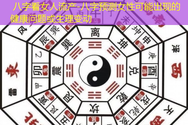  八字看女人流产-八字预测女性可能出现的健康问题或生理变动
