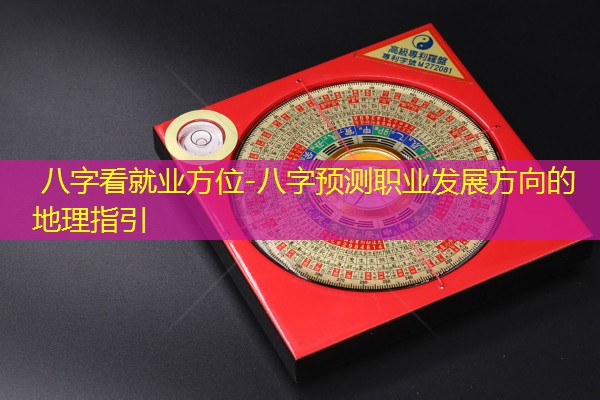  八字看就业方位-八字预测职业发展方向的地理指引