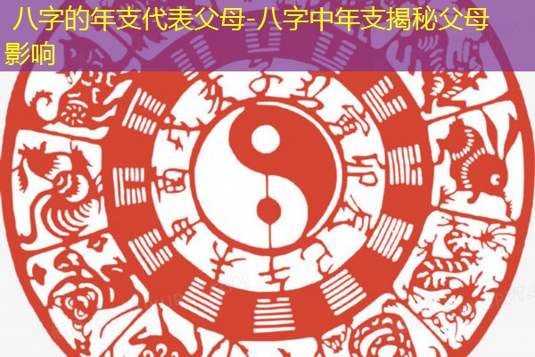  八字的年支代表父母-八字中年支揭秘父母影响