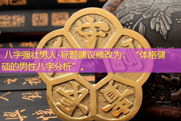  八字强壮男人-标题建议修改为：“体格健硕的男性八字分析”。