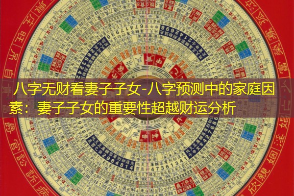  八字无财看妻子子女-八字预测中的家庭因素：妻子子女的重要性超越财运分析