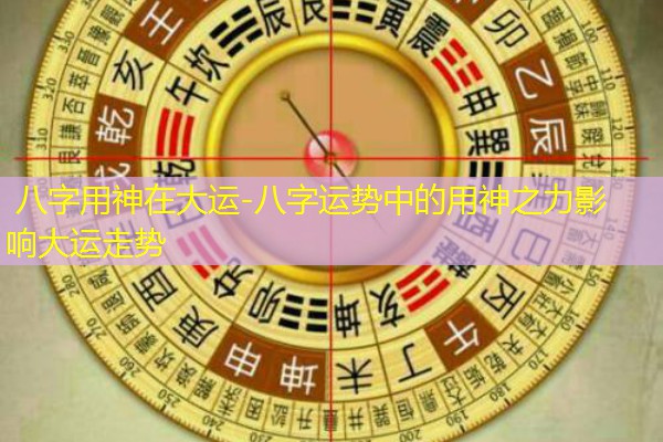  八字用神在大运-八字运势中的用神之力影响大运走势