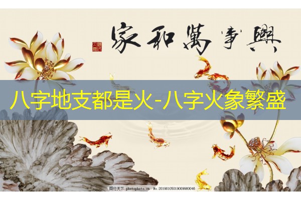  八字地支都是火-八字火象繁盛