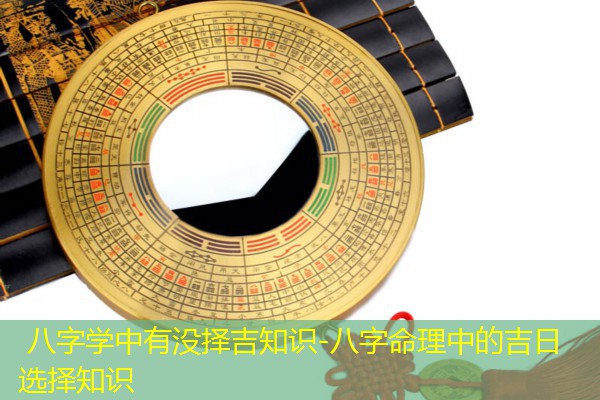  八字学中有没择吉知识-八字命理中的吉日选择知识