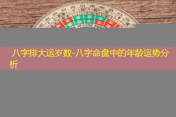  八字排大运岁数-八字命盘中的年龄运势分析