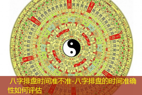  八字排盘时间准不准-八字排盘的时间准确性如何评估