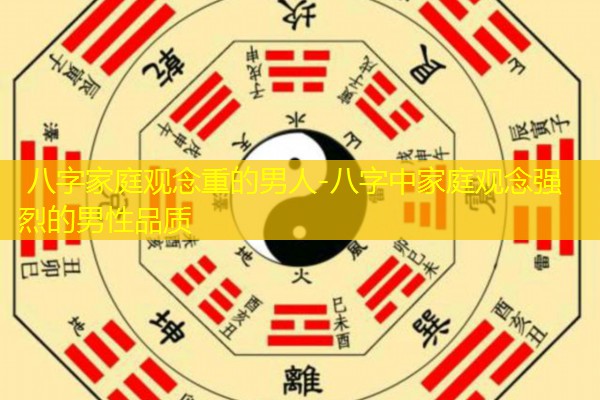  八字家庭观念重的男人-八字中家庭观念强烈的男性品质