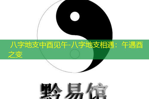  八字地支中酉见午-八字地支相遇：午遇酉之变