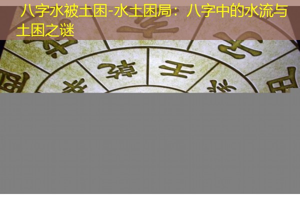  八字水被土困-水土困局：八字中的水流与土困之谜