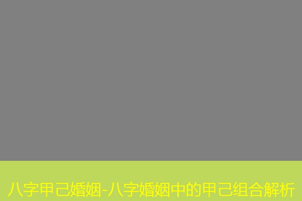  八字甲己婚姻-八字婚姻中的甲己组合解析