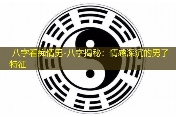  八字看痴情男-八字揭秘：情感深沉的男子特征