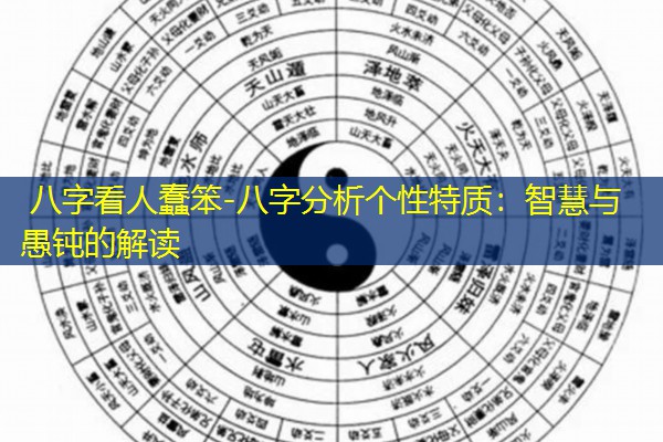  八字看人蠢笨-八字分析个性特质：智慧与愚钝的解读