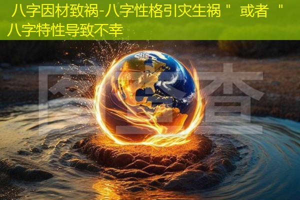  八字因材致祸-八字性格引灾生祸＂ 或者 ＂八字特性导致不幸