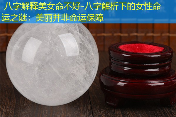  八字解释美女命不好-八字解析下的女性命运之谜：美丽并非命运保障