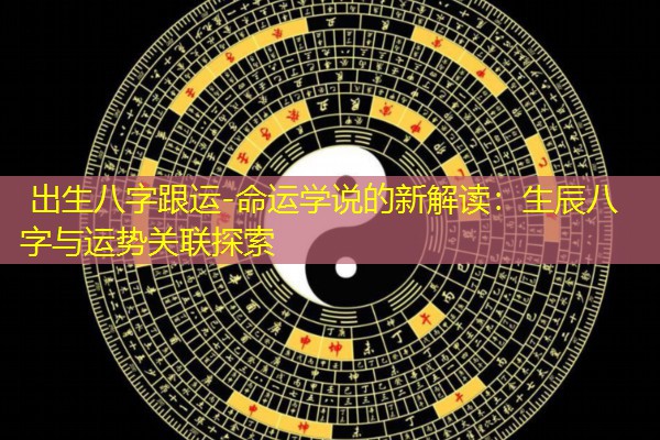  出生八字跟运-命运学说的新解读：生辰八字与运势关联探索